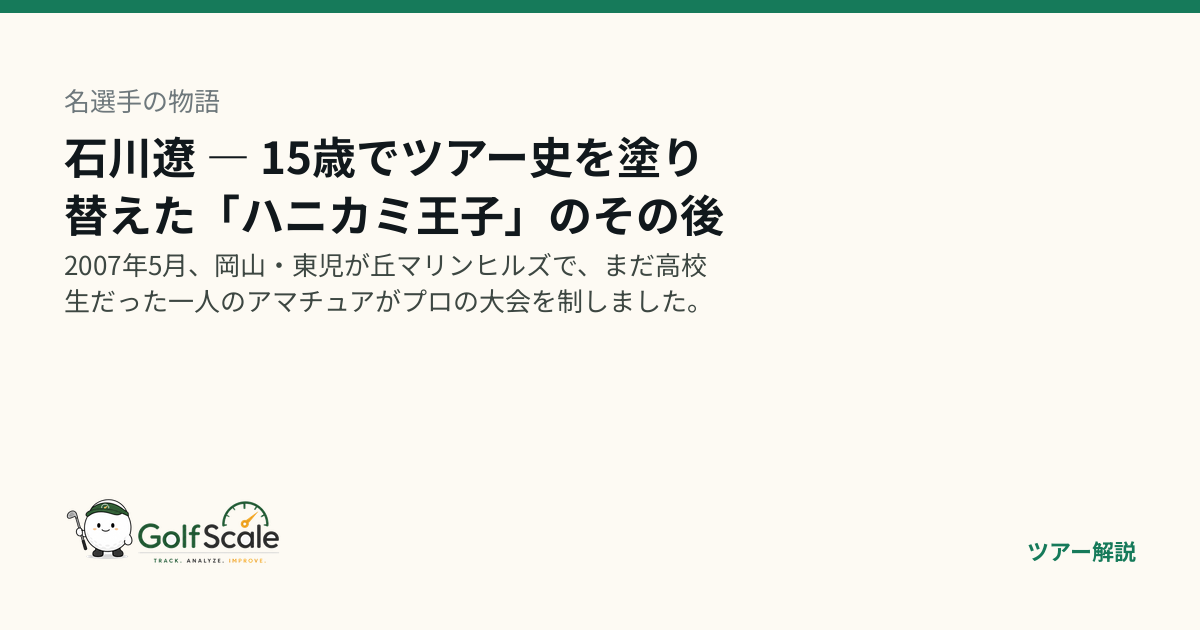 石川遼 物語｜15歳の最年少優勝「ハニカミ王子」と世界記録の「58